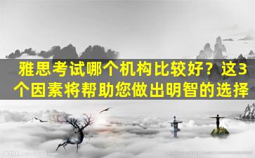 雅思考试哪个机构比较好？这3 个因素将帮助您做出明智的选择